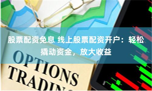 股票配资免息 线上股票配资开户：轻松撬动资金，放大收益