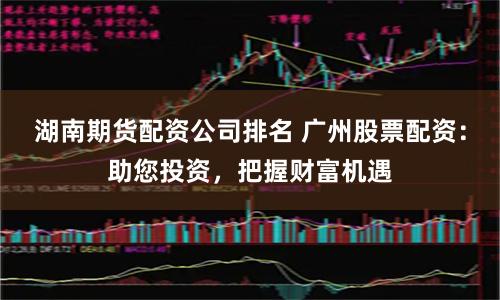 湖南期货配资公司排名 广州股票配资：助您投资，把握财富机遇