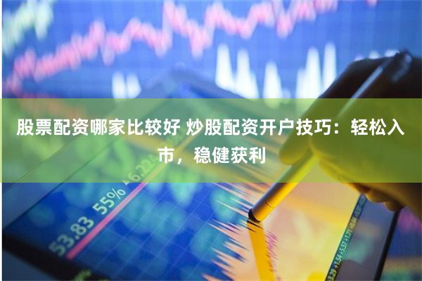股票配资哪家比较好 炒股配资开户技巧:轻松入市,稳健获利