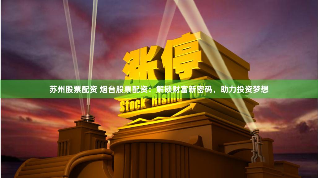 苏州股票配资 烟台股票配资：解锁财富新密码，助力投资梦想