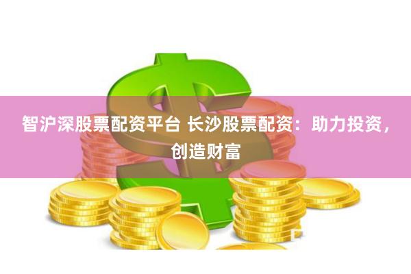 智沪深股票配资平台 长沙股票配资：助力投资，创造财富