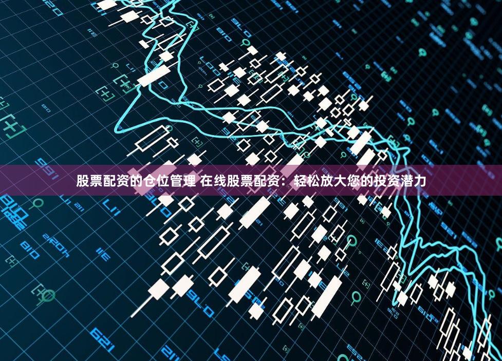 股票配资的仓位管理 在线股票配资：轻松放大您的投资潜力