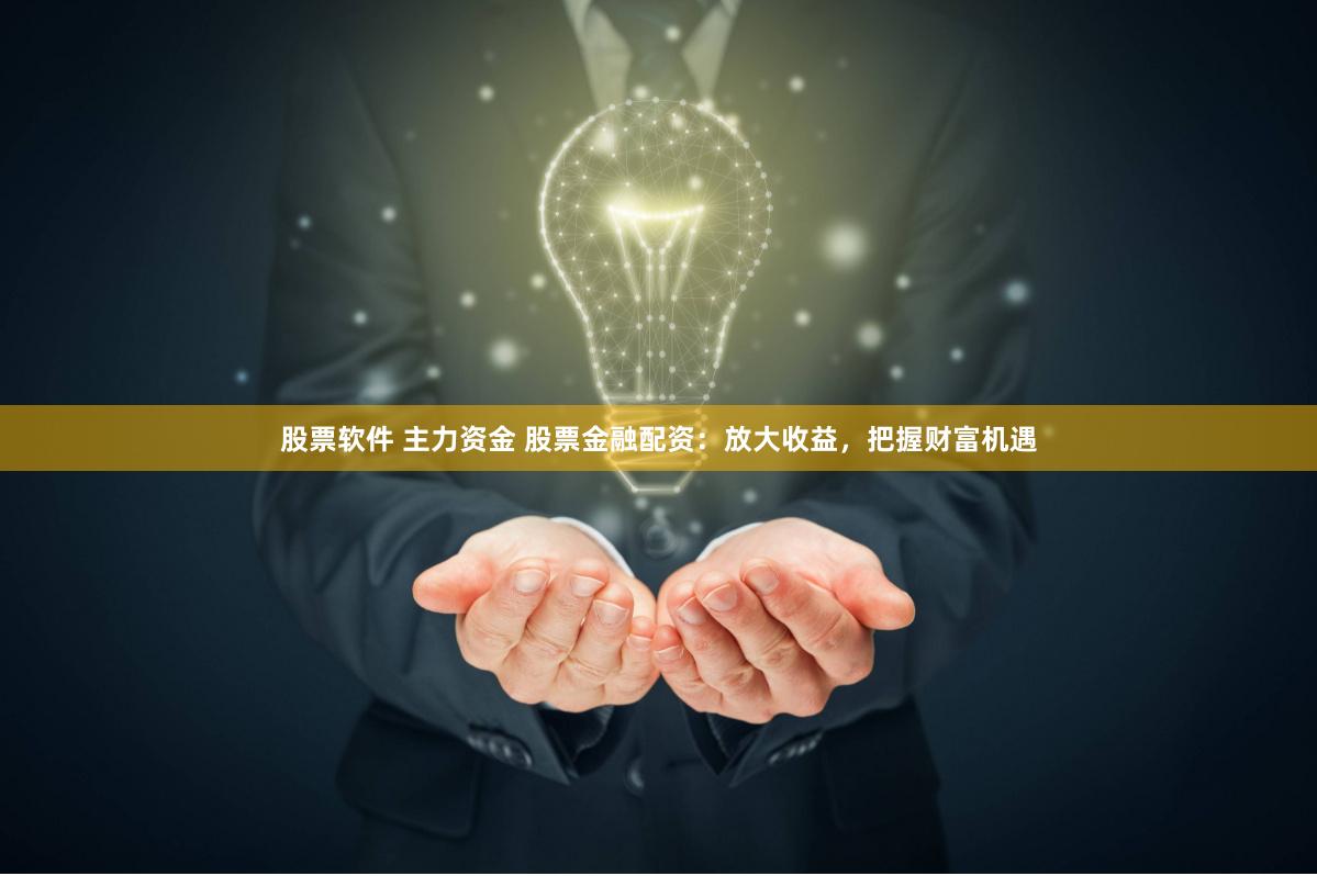 股票软件 主力资金 股票金融配资：放大收益，把握财富机遇