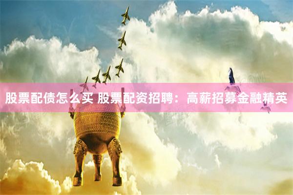 股票配债怎么买 股票配资招聘：高薪招募金融精英