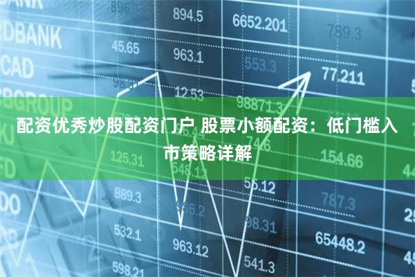 配资优秀炒股配资门户 股票小额配资：低门槛入市策略详解