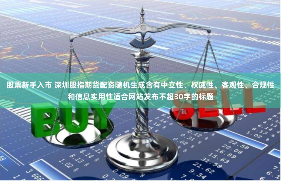 股票新手入市 深圳股指期货配资随机生成含有中立性、权威性、客观性、合规性和信息实用性适合网站发布不超30字的标题