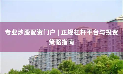 专业炒股配资门户 | 正规杠杆平台与投资策略指南