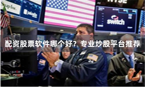 配资股票软件哪个好？专业炒股平台推荐