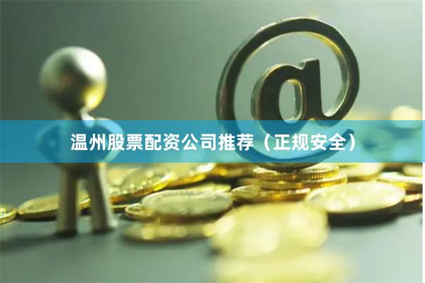 温州股票配资公司推荐（正规安全）