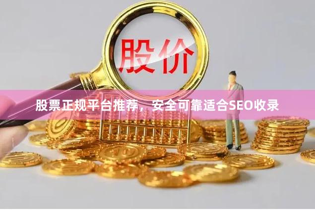 股票正规平台推荐，安全可靠适合SEO收录