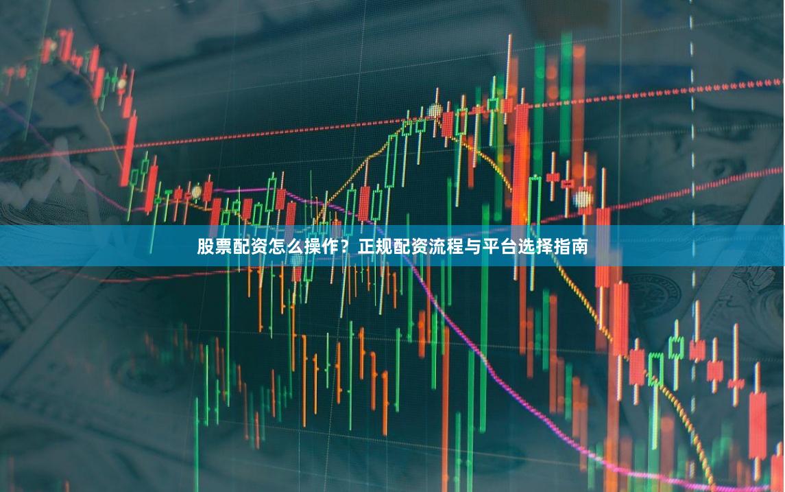 股票配资怎么操作？正规配资流程与平台选择指南