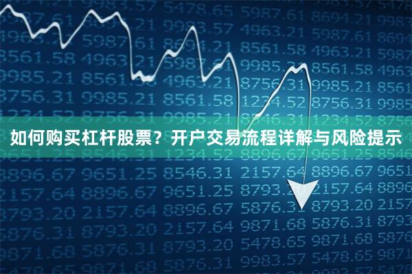 如何购买杠杆股票？开户交易流程详解与风险提示