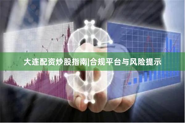 大连配资炒股指南|合规平台与风险提示