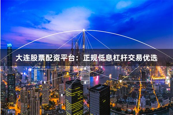 大连股票配资平台：正规低息杠杆交易优选