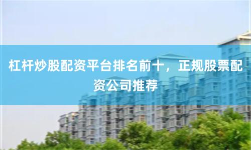 杠杆炒股配资平台排名前十，正规股票配资公司推荐