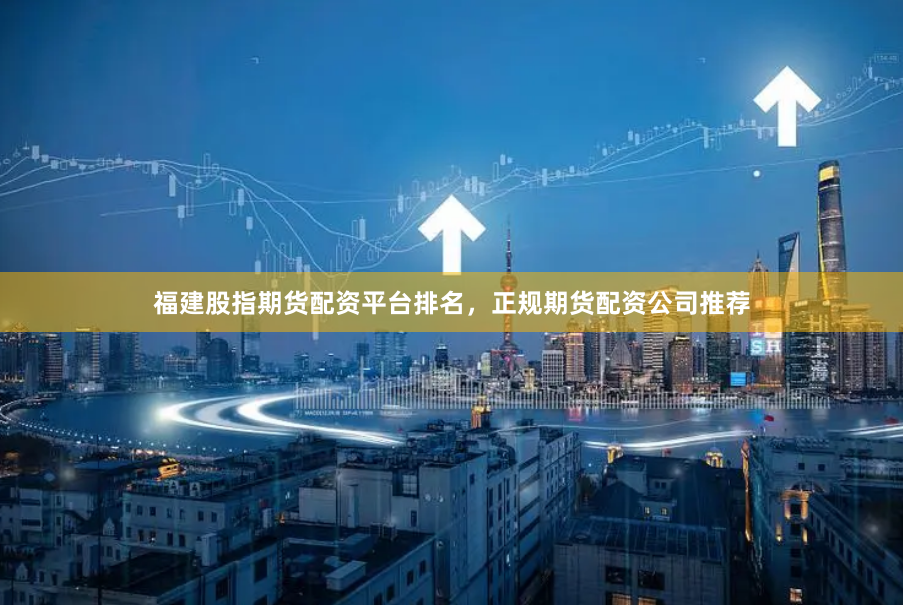 福建股指期货配资平台排名，正规期货配资公司推荐