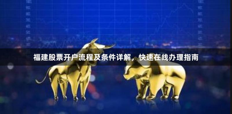 福建股票开户流程及条件详解，快速在线办理指南