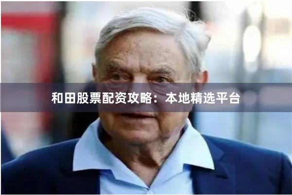 和田股票配资攻略：本地精选平台