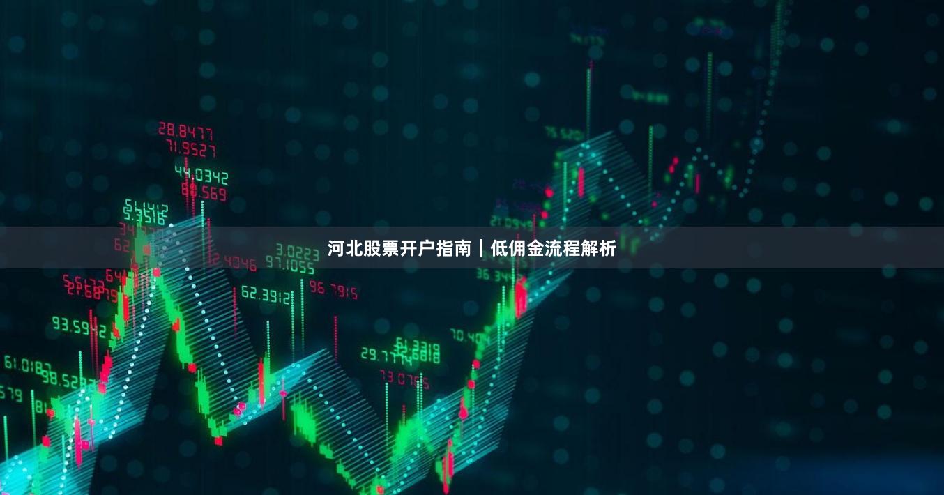 河北股票开户指南｜低佣金流程解析