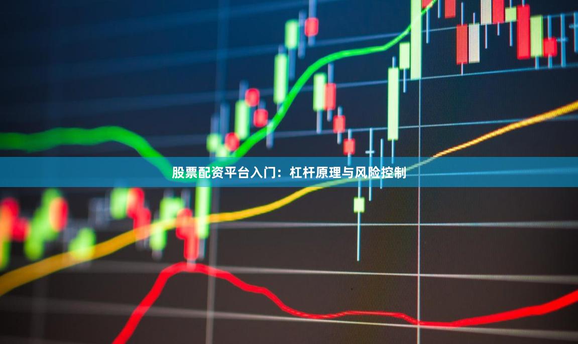 股票配资平台入门：杠杆原理与风险控制
