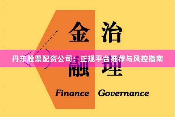 丹东股票配资公司：正规平台推荐与风控指南