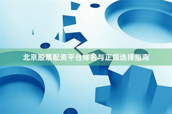 北京股票配资平台排名与正规选择指南