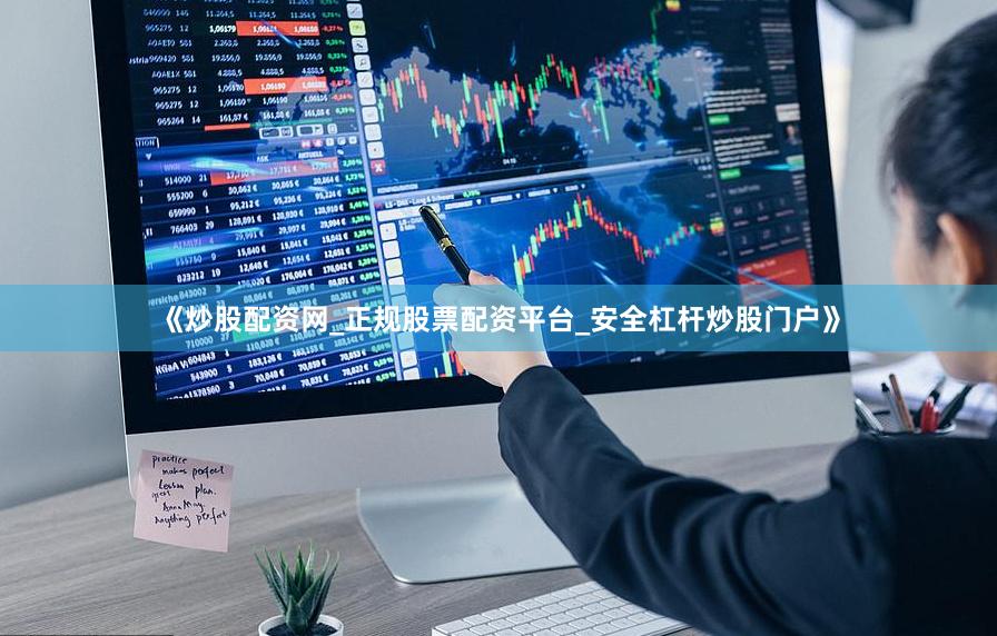 《炒股配资网_正规股票配资平台_安全杠杆炒股门户》