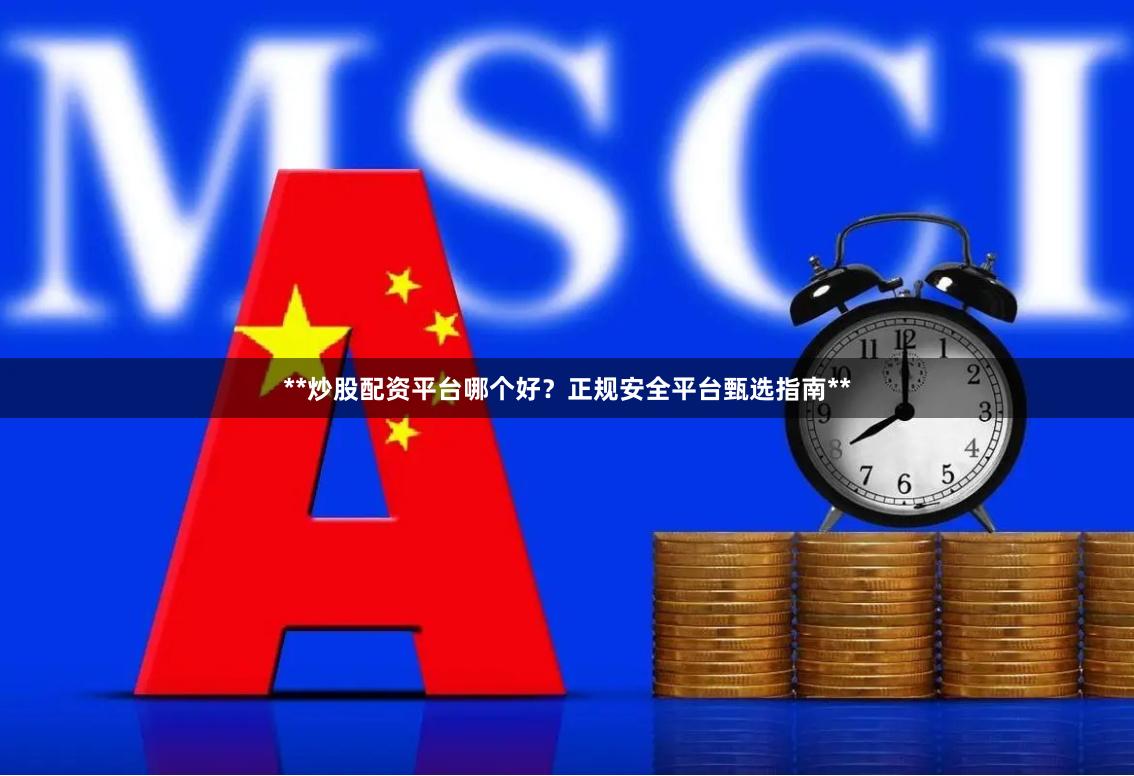 **炒股配资平台哪个好？正规安全平台甄选指南**