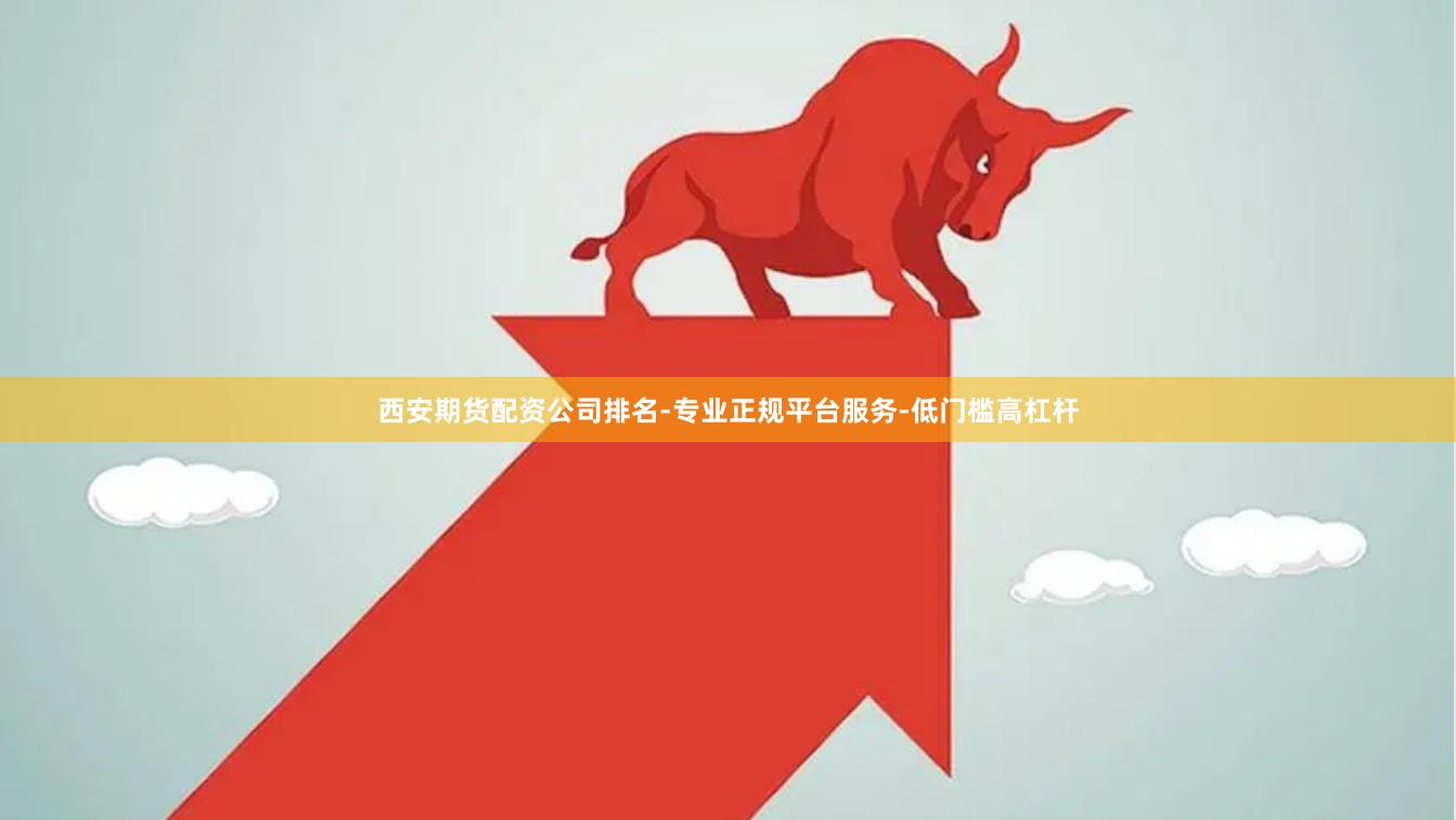 西安期货配资公司排名-专业正规平台服务-低门槛高杠杆