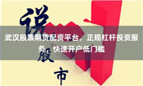 武汉股票期货配资平台，正规杠杆投资服务，快速开户低门槛