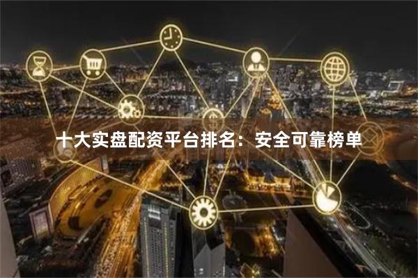 十大实盘配资平台排名：安全可靠榜单
