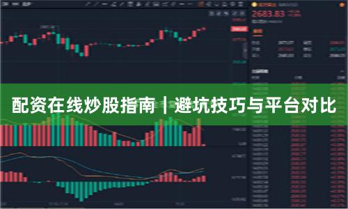 配资在线炒股指南|避坑技巧与平台对比