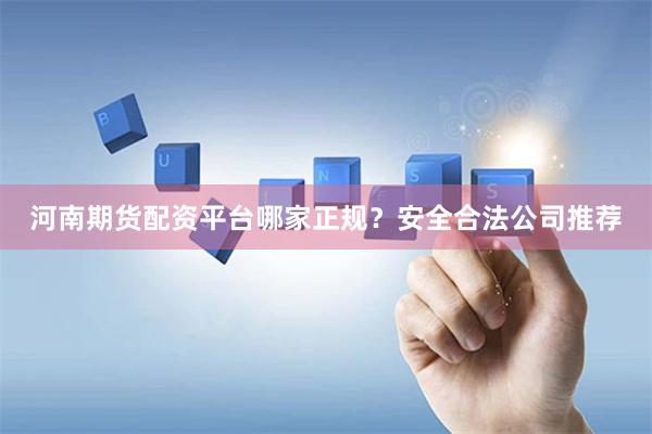 河南期货配资平台哪家正规？安全合法公司推荐
