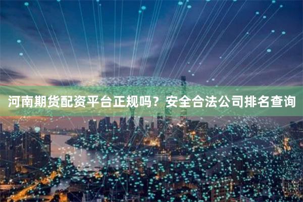 河南期货配资平台正规吗？安全合法公司排名查询