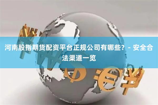 河南股指期货配资平台正规公司有哪些？- 安全合法渠道一览