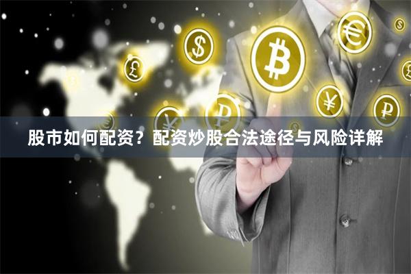 股市如何配资？配资炒股合法途径与风险详解