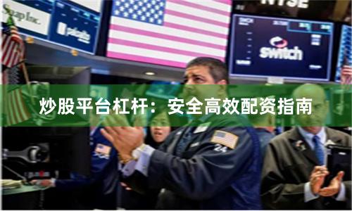 炒股平台杠杆：安全高效配资指南