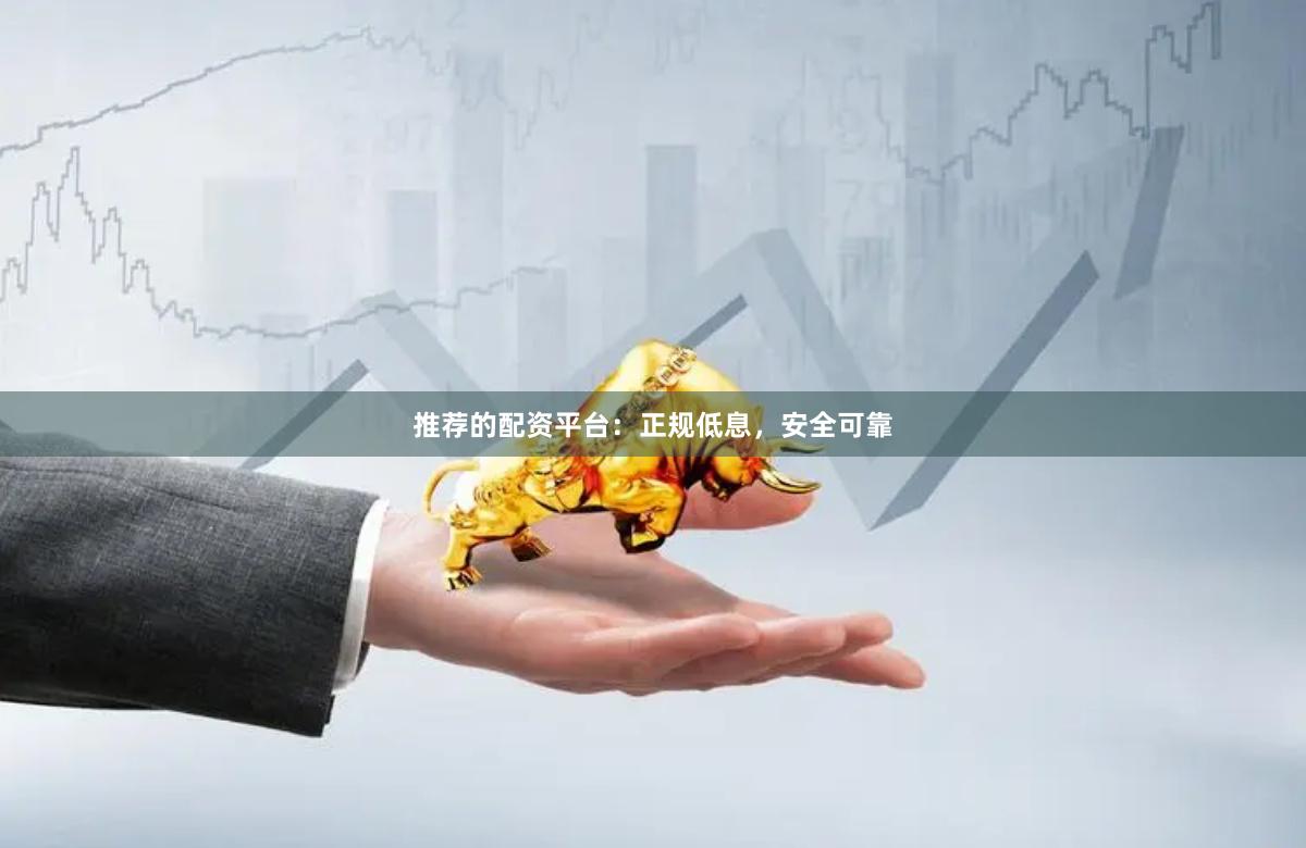 推荐的配资平台：正规低息，安全可靠