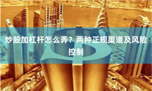 炒股加杠杆怎么弄？两种正规渠道及风险控制