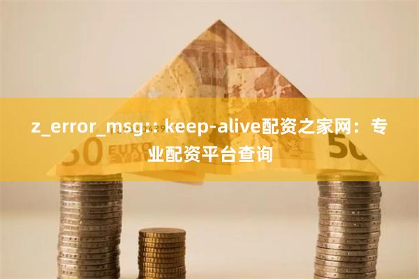 z_error_msg:: keep-alive配资之家网：专业配资平台查询