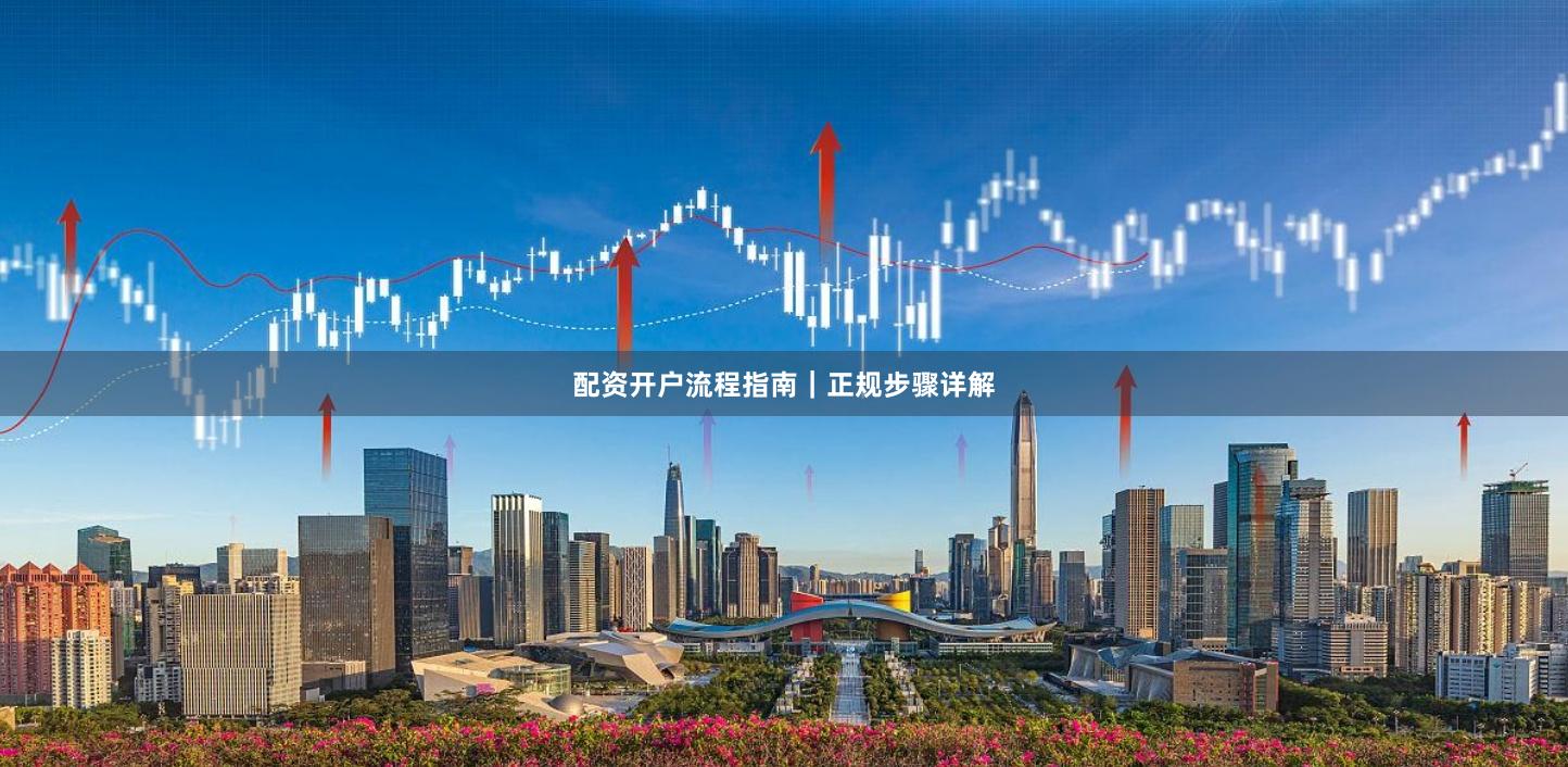 配资开户流程指南｜正规步骤详解