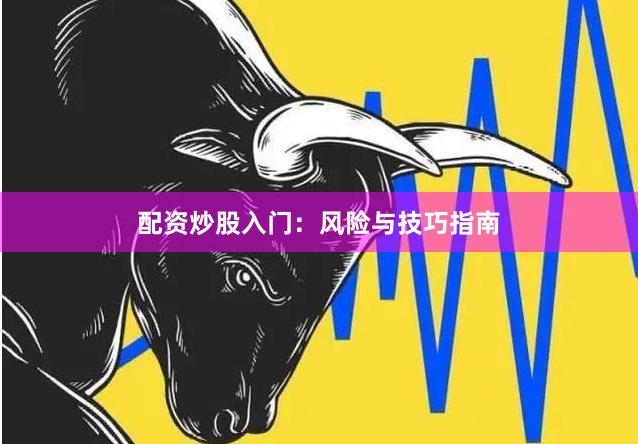 配资炒股入门：风险与技巧指南
