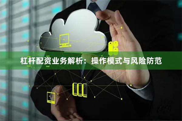 杠杆配资业务解析：操作模式与风险防范