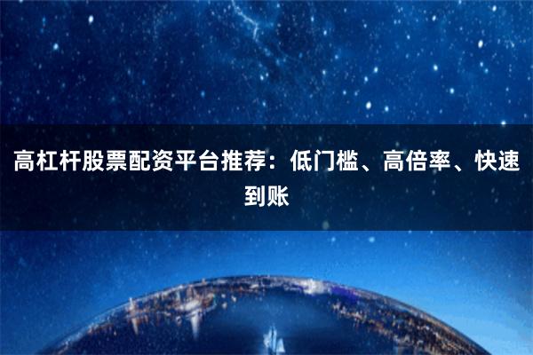 高杠杆股票配资平台推荐：低门槛、高倍率、快速到账