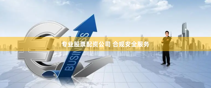 专业股票配资公司 合规安全服务