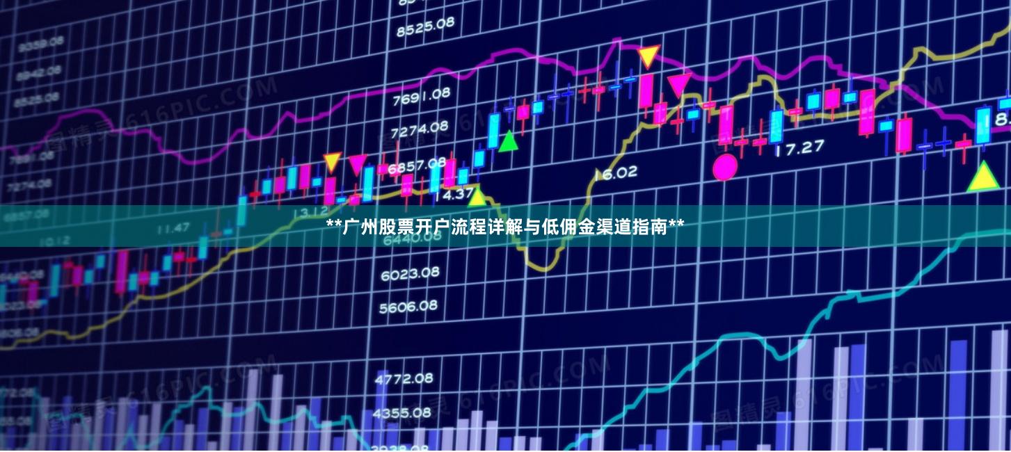 **广州股票开户流程详解与低佣金渠道指南**
