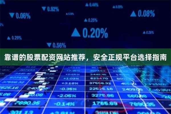 靠谱的股票配资网站推荐，安全正规平台选择指南