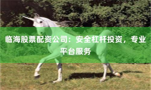 临海股票配资公司：安全杠杆投资，专业平台服务