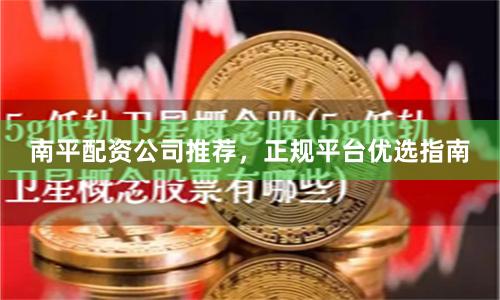南平配资公司推荐，正规平台优选指南